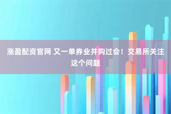 涨盈配资官网 又一单券业并购过会！交易所关注这个问题