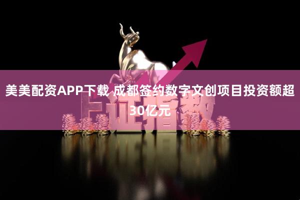 美美配资APP下载 成都签约数字文创项目投资额超30亿元
