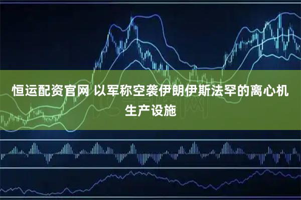 恒运配资官网 以军称空袭伊朗伊斯法罕的离心机生产设施