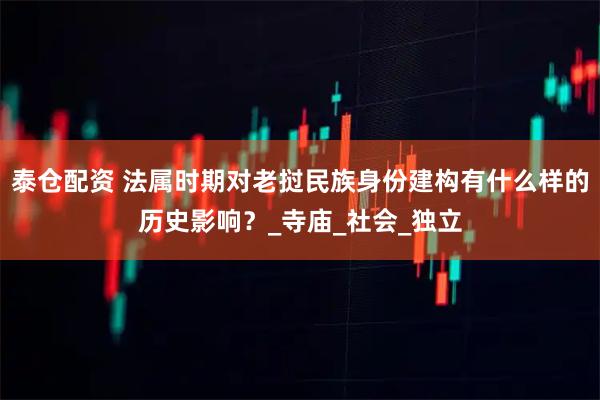 泰仓配资 法属时期对老挝民族身份建构有什么样的历史影响？_寺庙_社会_独立