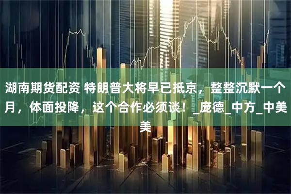 湖南期货配资 特朗普大将早已抵京，整整沉默一个月，体面投降，这个合作必须谈！_庞德_中方_中美