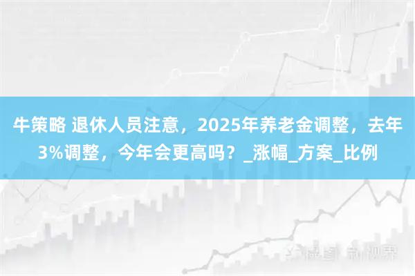 牛策略 退休人员注意，2025年养老金调整，去年3%调整，今年会更高吗？_涨幅_方案_比例