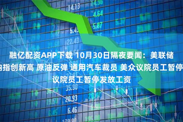 融亿配资APP下载 10月30日隔夜要闻：美联储再降息 纳指创新高 原油反弹 通用汽车裁员 美众议院员工暂停发放工资