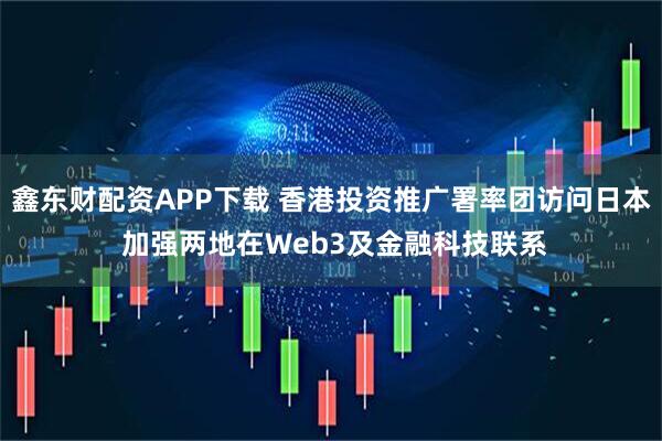 鑫东财配资APP下载 香港投资推广署率团访问日本 加强两地在Web3及金融科技联系