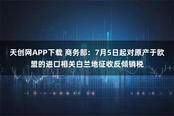 天创网APP下载 商务部：7月5日起对原产于欧盟的进口相关白兰地征收反倾销税