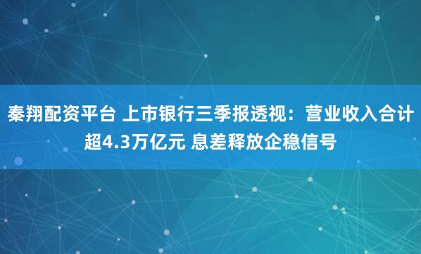 秦翔配资平台 上市银行三季报透视：营业收入合计超4.3万亿元 息差释放企稳信号