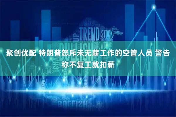 聚创优配 特朗普怒斥未无薪工作的空管人员 警告称不复工就扣薪