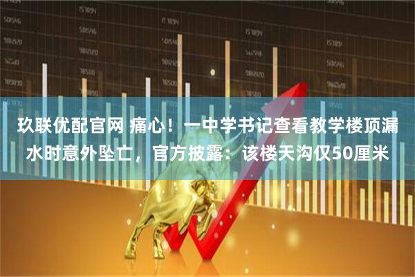 玖联优配官网 痛心！一中学书记查看教学楼顶漏水时意外坠亡，官方披露：该楼天沟仅50厘米