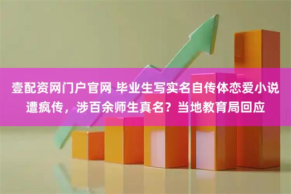 壹配资网门户官网 毕业生写实名自传体恋爱小说遭疯传，涉百余师生真名？当地教育局回应