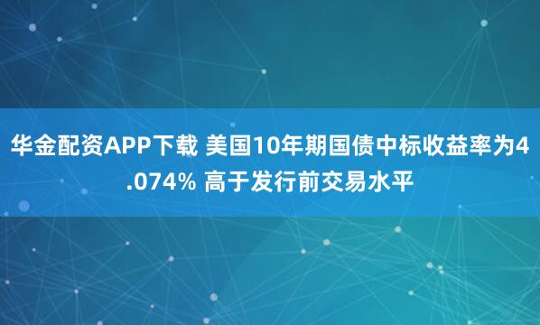 华金配资APP下载 美国10年期国债中标收益率为4.074% 高于发行前交易水平