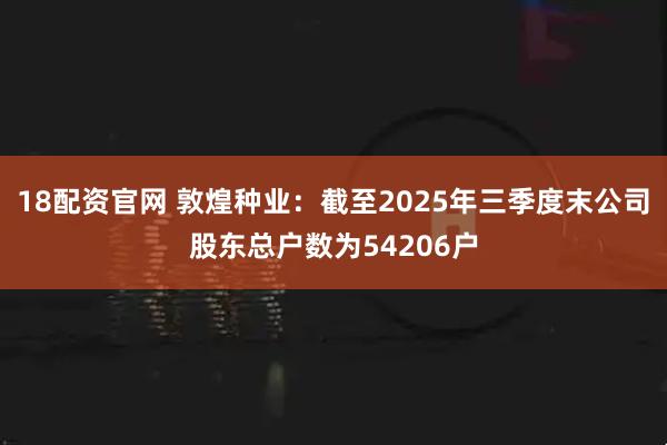 18配资官网 敦煌种业：截至2025年三季度末公司股东总户数为54206户