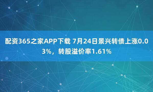配资365之家APP下载 7月24日景兴转债上涨0.03%，转股溢价率1.61%