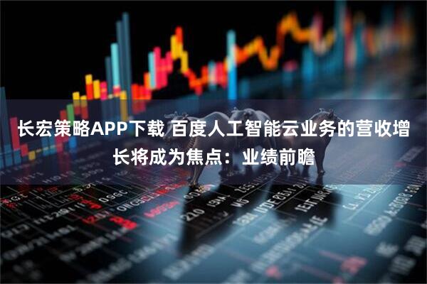 长宏策略APP下载 百度人工智能云业务的营收增长将成为焦点：业绩前瞻