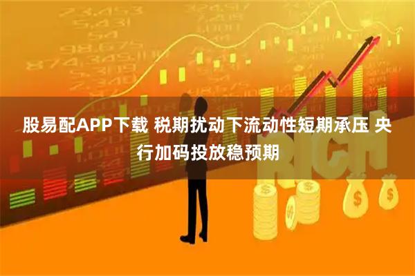 股易配APP下载 税期扰动下流动性短期承压 央行加码投放稳预期