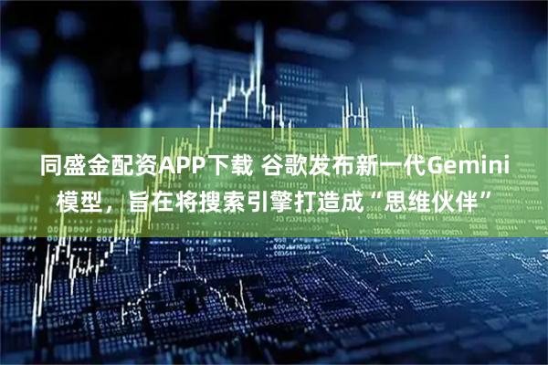 同盛金配资APP下载 谷歌发布新一代Gemini模型，旨在将搜索引擎打造成“思维伙伴”