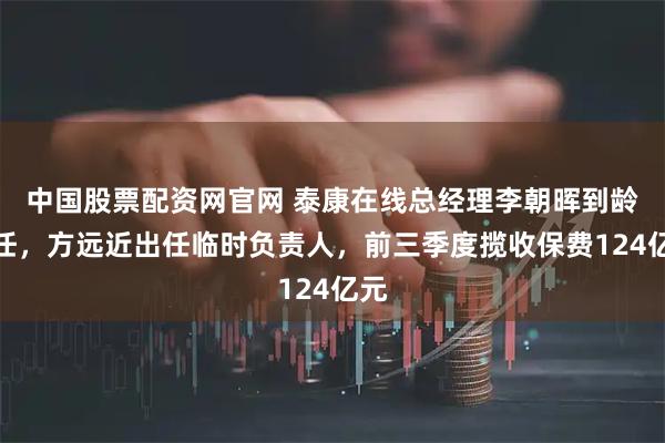 中国股票配资网官网 泰康在线总经理李朝晖到龄卸任，方远近出任临时负责人，前三季度揽收保费124亿元