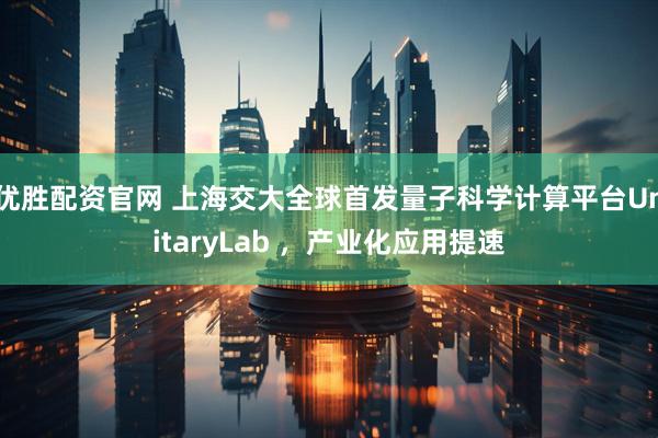 优胜配资官网 上海交大全球首发量子科学计算平台UnitaryLab ，产业化应用提速