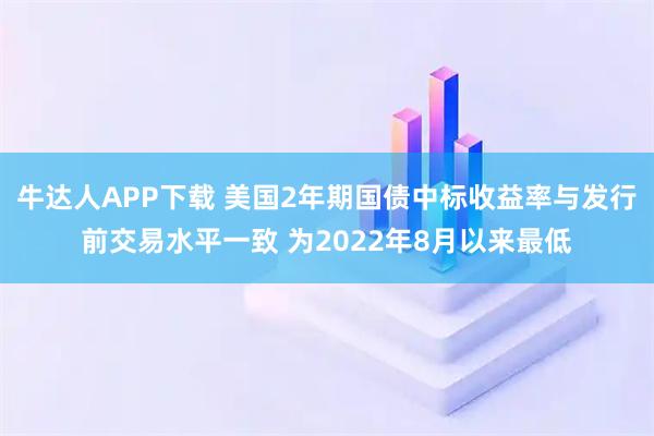 牛达人APP下载 美国2年期国债中标收益率与发行前交易水平一致 为2022年8月以来最低