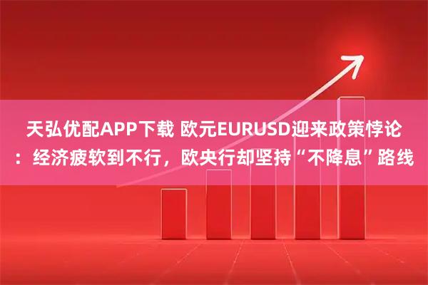 天弘优配APP下载 欧元EURUSD迎来政策悖论:经济疲软到不行,欧央行却坚持“不降息”路线