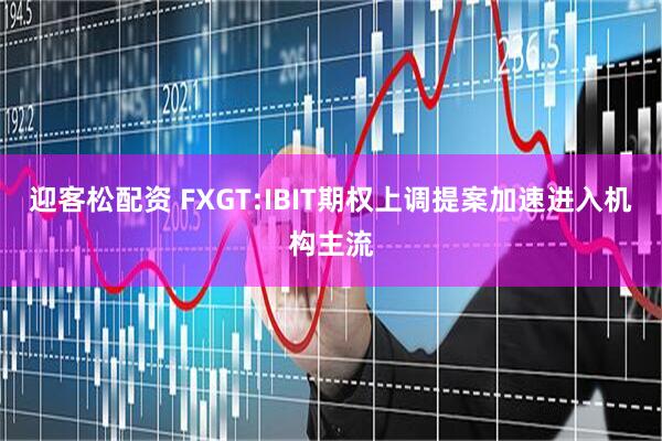 迎客松配资 FXGT:IBIT期权上调提案加速进入机构主流