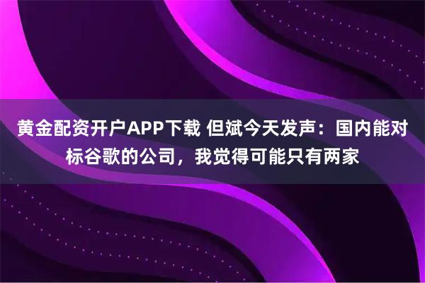 黄金配资开户APP下载 但斌今天发声:国内能对标谷歌的公司,我觉得可能只有两家