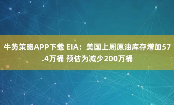 牛势策略APP下载 EIA:美国上周原油库存增加57.4万桶 预估为减少200万桶