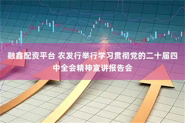 融鑫配资平台 农发行举行学习贯彻党的二十届四中全会精神宣讲报告会