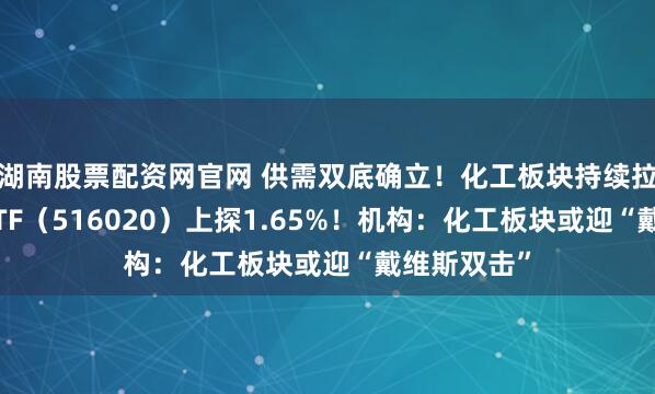 湖南股票配资网官网 供需双底确立！化工板块持续拉升，化工ETF（516020）上探1.65%！机构：化工板块或迎“戴维斯双击”