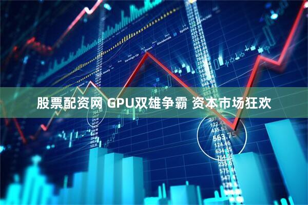股票配资网 GPU双雄争霸 资本市场狂欢