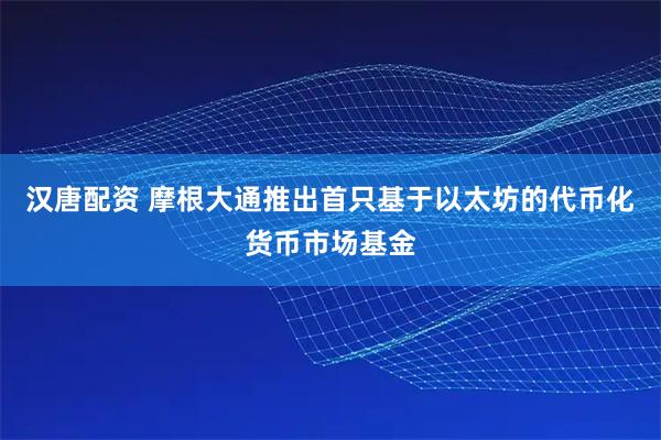 汉唐配资 摩根大通推出首只基于以太坊的代币化货币市场基金