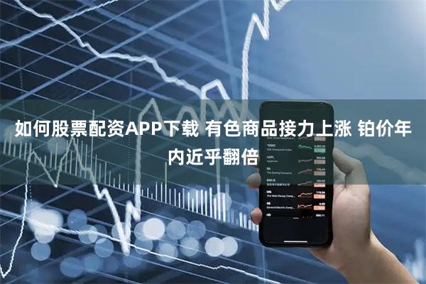 如何股票配资APP下载 有色商品接力上涨 铂价年内近乎翻倍