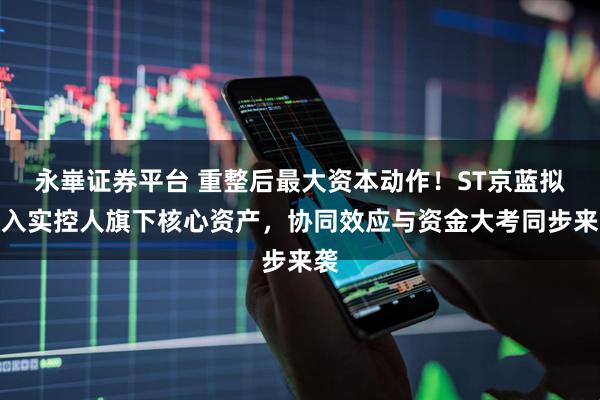 永崋证券平台 重整后最大资本动作！ST京蓝拟注入实控人旗下核心资产，协同效应与资金大考同步来袭