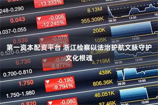 第一资本配资平台 浙江检察以法治护航文脉守护文化根魂