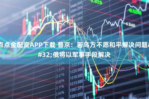 点点金配资APP下载 普京：若乌方不愿和平解决问题 俄将以军事手段解决
