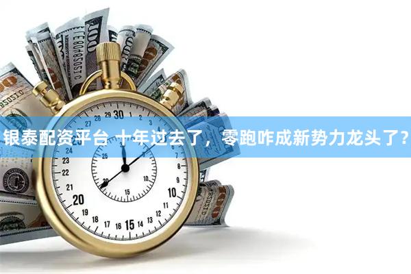 银泰配资平台 十年过去了，零跑咋成新势力龙头了？