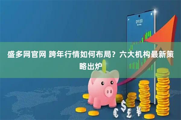 盛多网官网 跨年行情如何布局？六大机构最新策略出炉