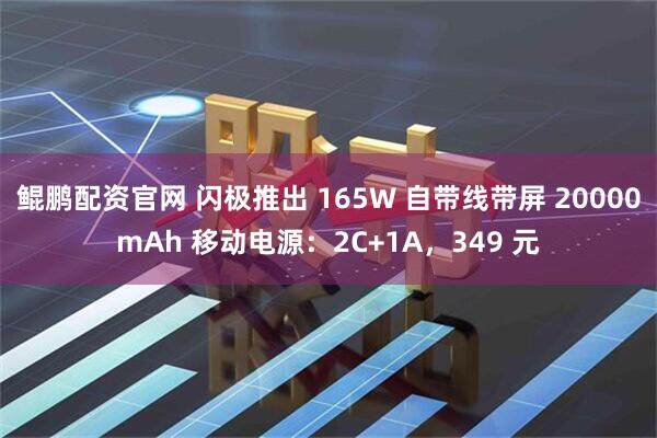 鲲鹏配资官网 闪极推出 165W 自带线带屏 20000mAh 移动电源:2C+1A,349 元