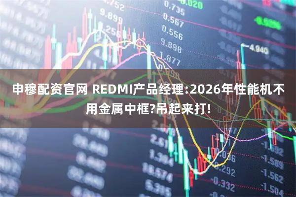 申穆配资官网 REDMI产品经理:2026年性能机不用金属中框?吊起来打!
