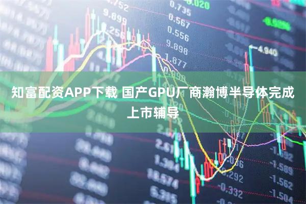 知富配资APP下载 国产GPU厂商瀚博半导体完成上市辅导