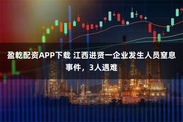 盈乾配资APP下载 江西进贤一企业发生人员窒息事件，3人遇难