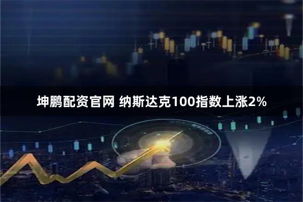 坤鹏配资官网 纳斯达克100指数上涨2%