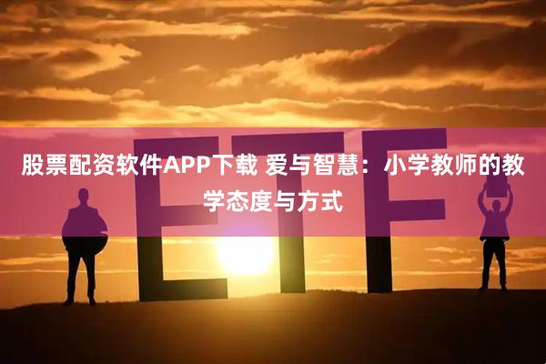 股票配资软件APP下载 爱与智慧：小学教师的教学态度与方式