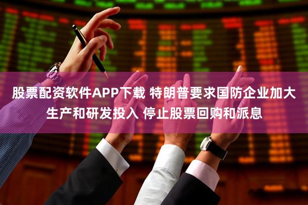 股票配资软件APP下载 特朗普要求国防企业加大生产和研发投入 停止股票回购和派息