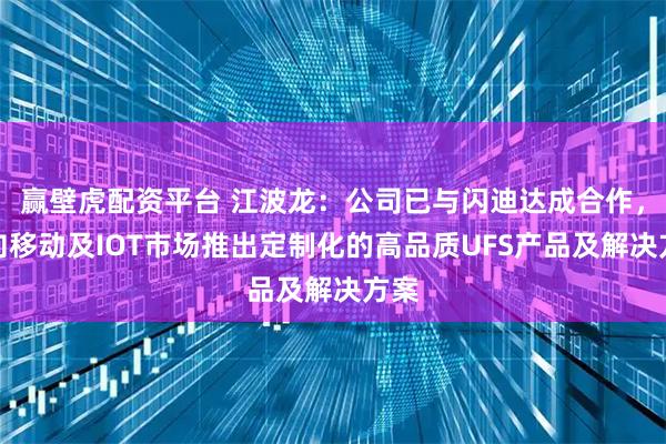 赢壁虎配资平台 江波龙：公司已与闪迪达成合作，面向移动及IOT市场推出定制化的高品质UFS产品及解决方案
