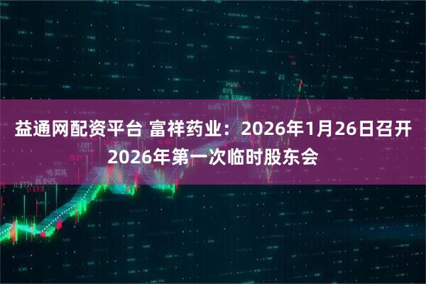 益通网配资平台 富祥药业：2026年1月26日召开2026年第一次临时股东会