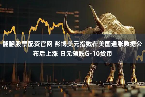 翻翻股票配资官网 彭博美元指数在美国通胀数据公布后上涨 日元领跌G-10货币