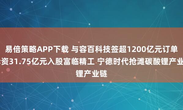易倍策略APP下载 与容百科技签超1200亿元订单 斥资31.75亿元入股富临精工 宁德时代抢滩碳酸锂产业链