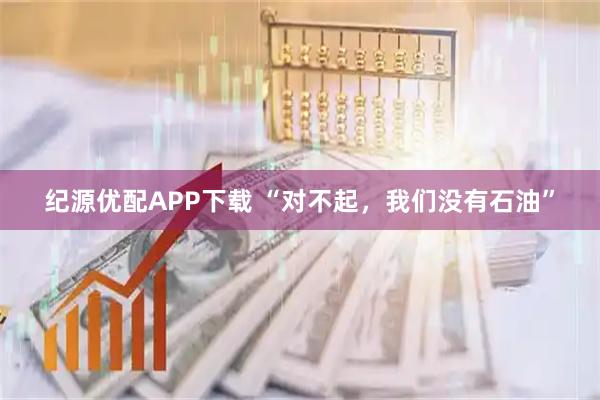 纪源优配APP下载 “对不起,我们没有石油”