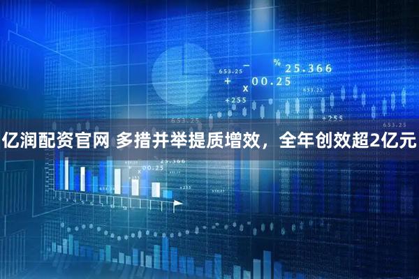 亿润配资官网 多措并举提质增效，全年创效超2亿元