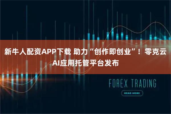 新牛人配资APP下载 助力“创作即创业”！零克云AI应用托管平台发布